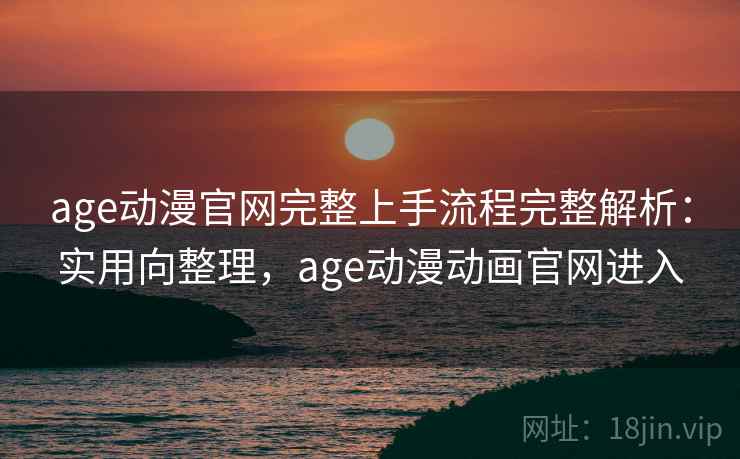 age动漫官网完整上手流程完整解析：实用向整理，age动漫动画官网进入