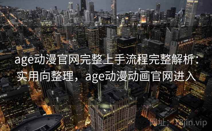 age动漫官网完整上手流程完整解析：实用向整理，age动漫动画官网进入