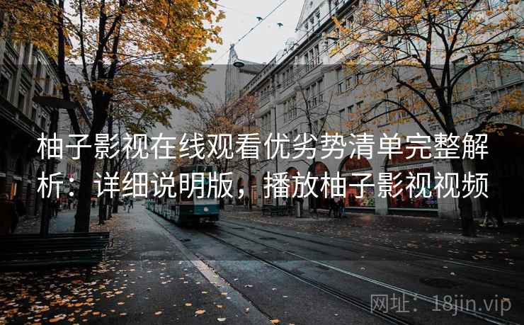 柚子影视在线观看优劣势清单完整解析：详细说明版，播放柚子影视视频