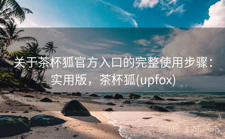 关于茶杯狐官方入口的完整使用步骤：实用版，茶杯狐(upfox)