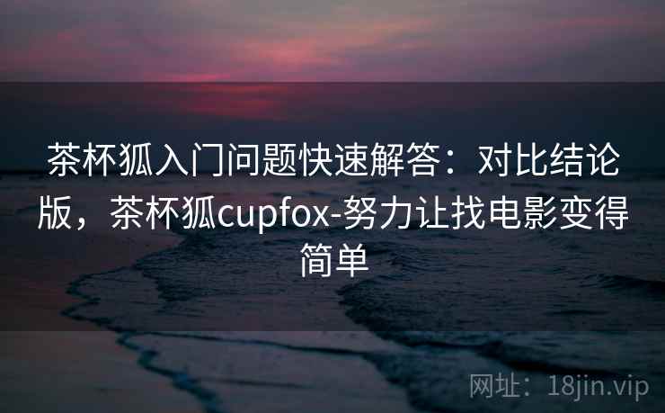 茶杯狐入门问题快速解答：对比结论版，茶杯狐cupfox-努力让找电影变得简单