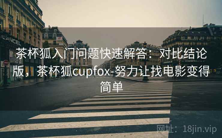 茶杯狐入门问题快速解答：对比结论版，茶杯狐cupfox-努力让找电影变得简单
