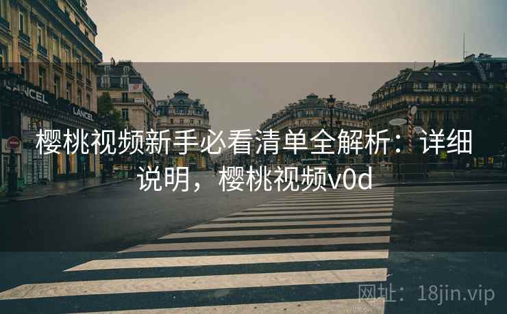 樱桃视频新手必看清单全解析：详细说明，樱桃视频v0d