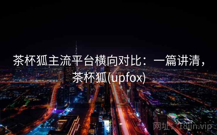 茶杯狐主流平台横向对比：一篇讲清，茶杯狐(upfox)