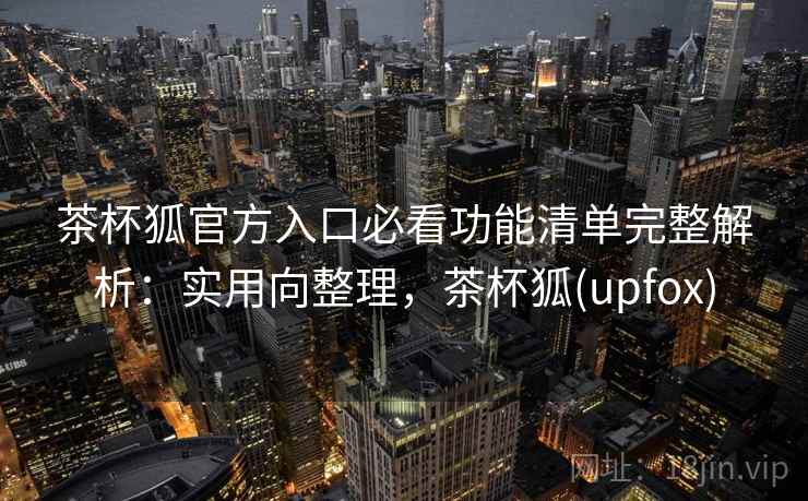 茶杯狐官方入口必看功能清单完整解析：实用向整理，茶杯狐(upfox)