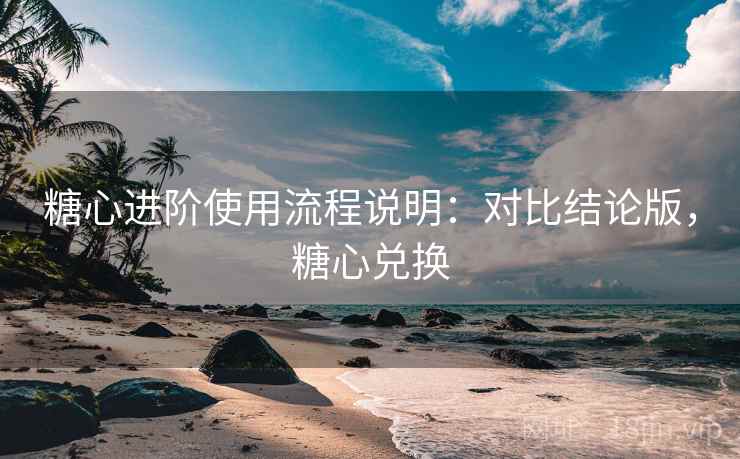 糖心进阶使用流程说明：对比结论版，糖心兑换