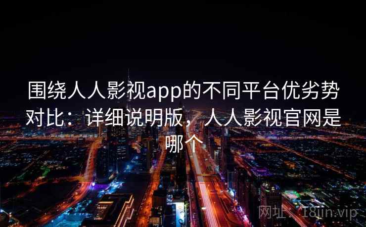 围绕人人影视app的不同平台优劣势对比：详细说明版，人人影视官网是哪个