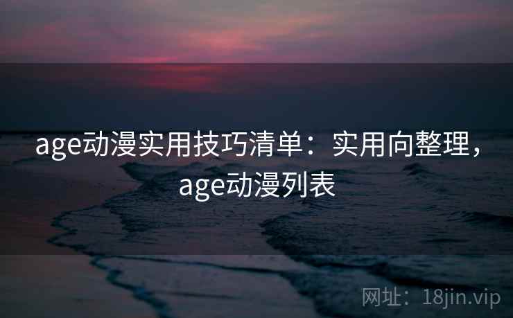 age动漫实用技巧清单：实用向整理，age动漫列表