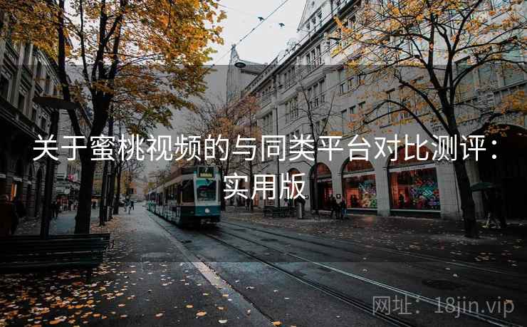 关于蜜桃视频的与同类平台对比测评：实用版