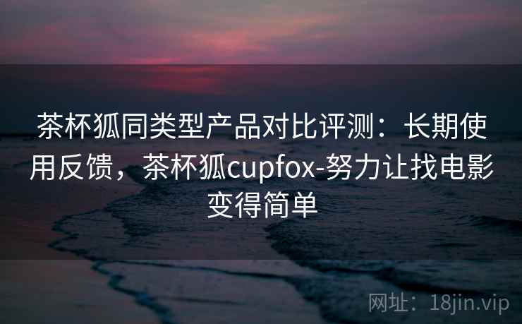 茶杯狐同类型产品对比评测：长期使用反馈，茶杯狐cupfox-努力让找电影变得简单