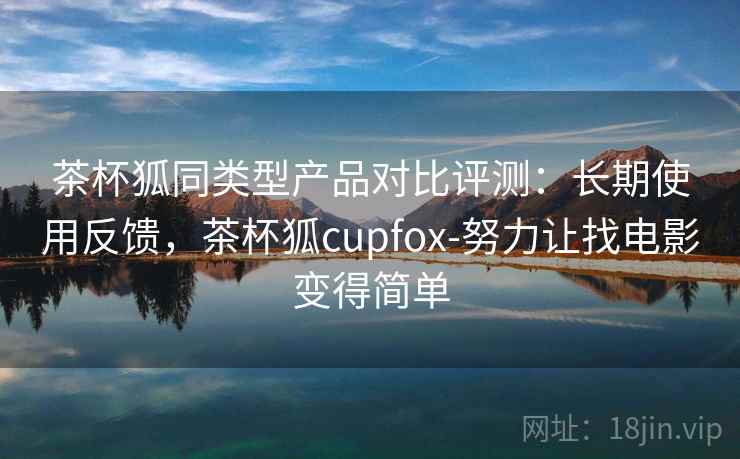 茶杯狐同类型产品对比评测：长期使用反馈，茶杯狐cupfox-努力让找电影变得简单