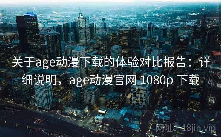 关于age动漫下载的体验对比报告：详细说明，age动漫官网 1080p 下载