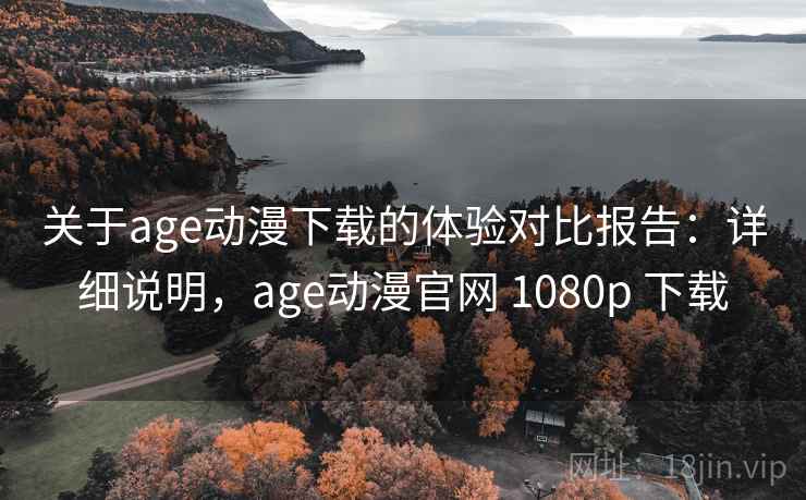 关于age动漫下载的体验对比报告：详细说明，age动漫官网 1080p 下载