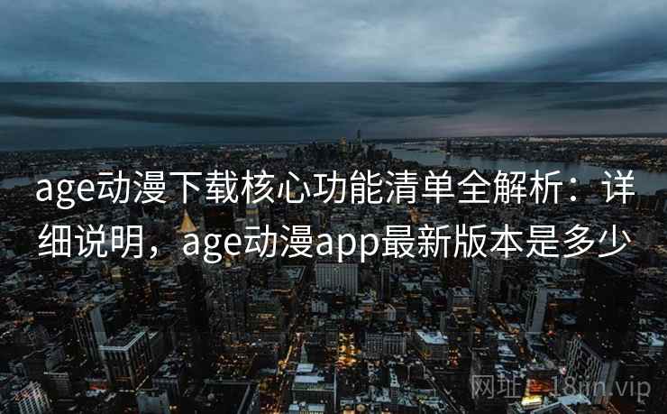 age动漫下载核心功能清单全解析：详细说明，age动漫app最新版本是多少