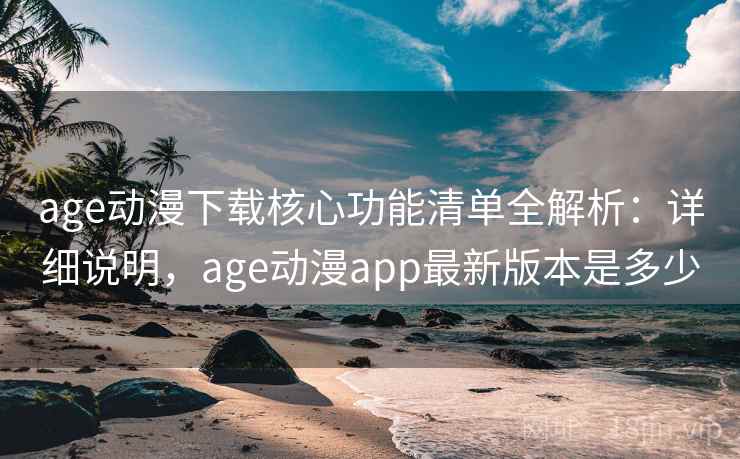 age动漫下载核心功能清单全解析:详细说明,age动漫app最新版本是多少 age动漫下载核心功能清单全解析:详细说明,age动漫app最新版本是多少