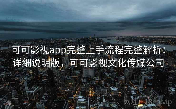 可可影视app完整上手流程完整解析：详细说明版，可可影视文化传媒公司