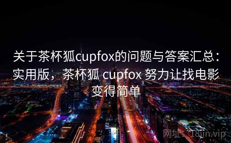 关于茶杯狐cupfox的问题与答案汇总：实用版，茶杯狐 cupfox 努力让找电影变得简单