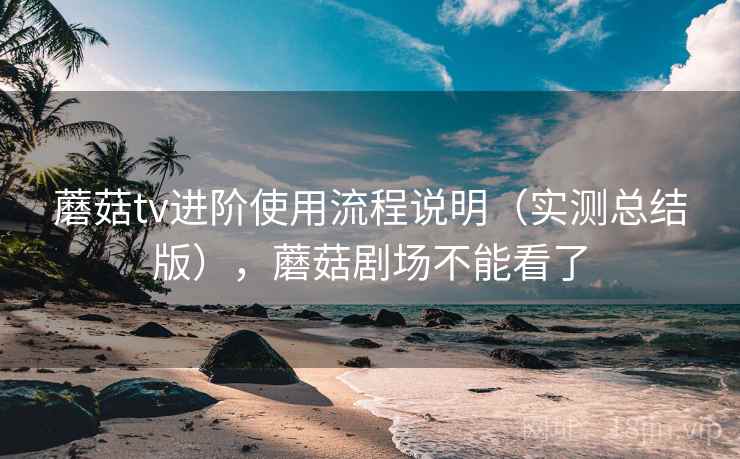 蘑菇tv进阶使用流程说明（实测总结版），蘑菇剧场不能看了