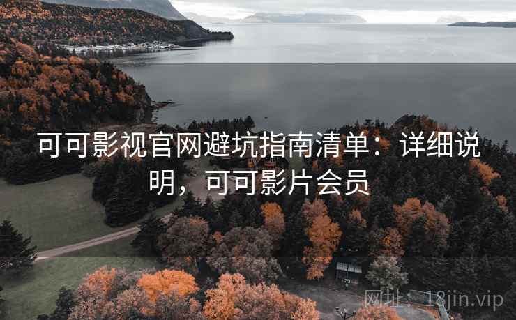 可可影视官网避坑指南清单：详细说明，可可影片会员