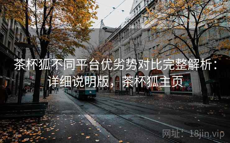 茶杯狐不同平台优劣势对比完整解析：详细说明版，茶杯狐主页