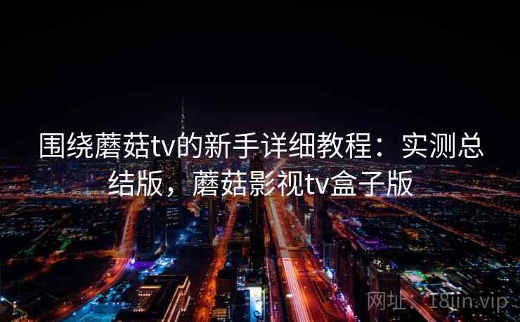 围绕蘑菇tv的新手详细教程：实测总结版，蘑菇影视tv盒子版