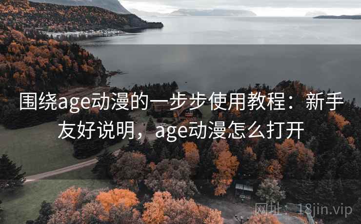 围绕age动漫的一步步使用教程：新手友好说明，age动漫怎么打开
