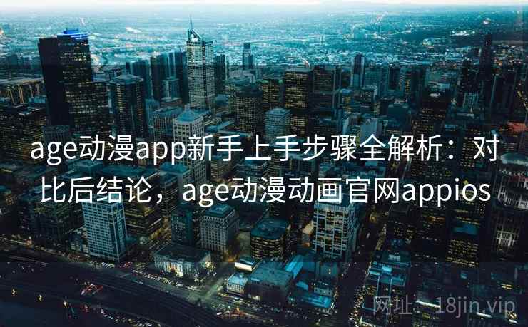 age动漫app新手上手步骤全解析：对比后结论，age动漫动画官网appios