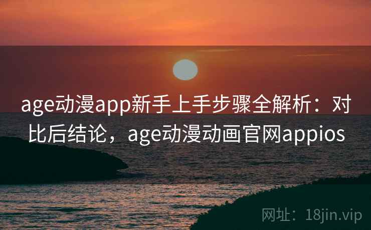 age动漫app新手上手步骤全解析：对比后结论，age动漫动画官网appios