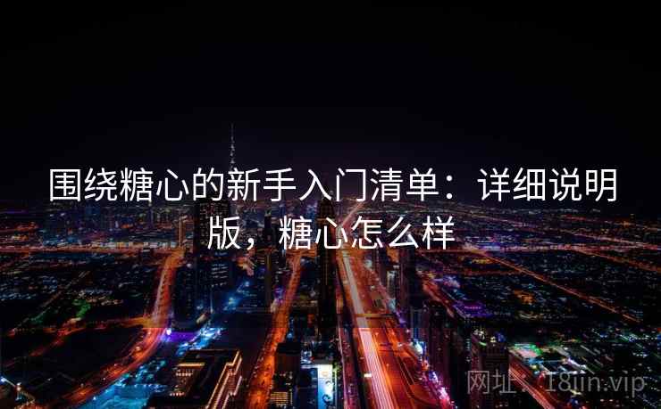 围绕糖心的新手入门清单：详细说明版，糖心怎么样