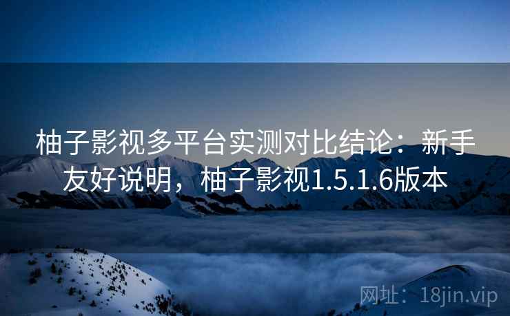 柚子影视多平台实测对比结论：新手友好说明，柚子影视1.5.1.6版本