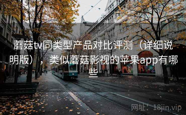 蘑菇tv同类型产品对比评测（详细说明版），类似蘑菇影视的苹果app有哪些