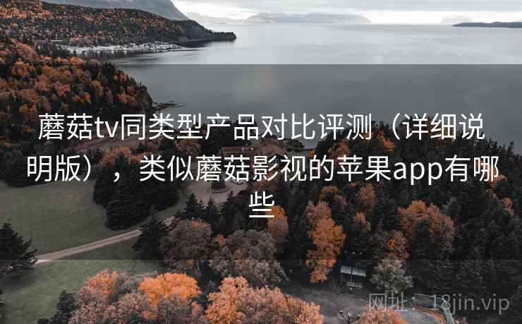 蘑菇tv同类型产品对比评测（详细说明版），类似蘑菇影视的苹果app有哪些