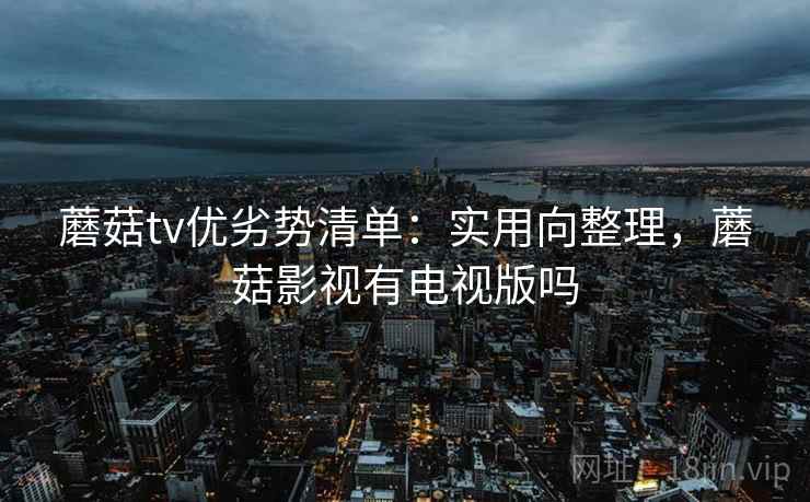 蘑菇tv优劣势清单：实用向整理，蘑菇影视有电视版吗