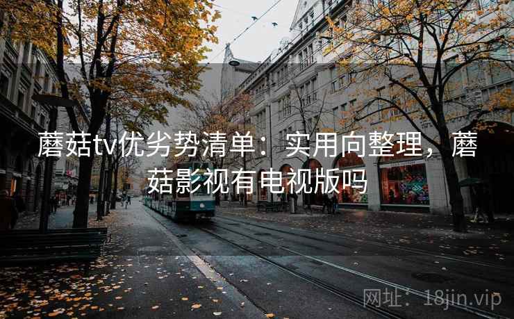 蘑菇tv优劣势清单：实用向整理，蘑菇影视有电视版吗