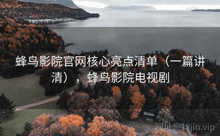 蜂鸟影院官网核心亮点清单（一篇讲清），蜂鸟影院电视剧