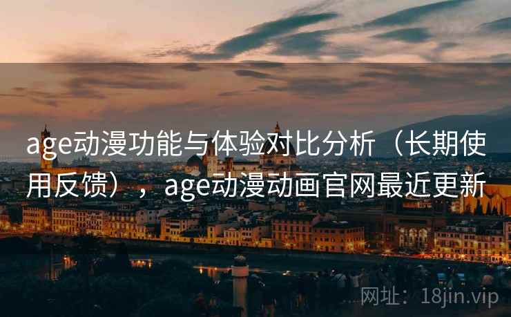 age动漫功能与体验对比分析（长期使用反馈），age动漫动画官网最近更新