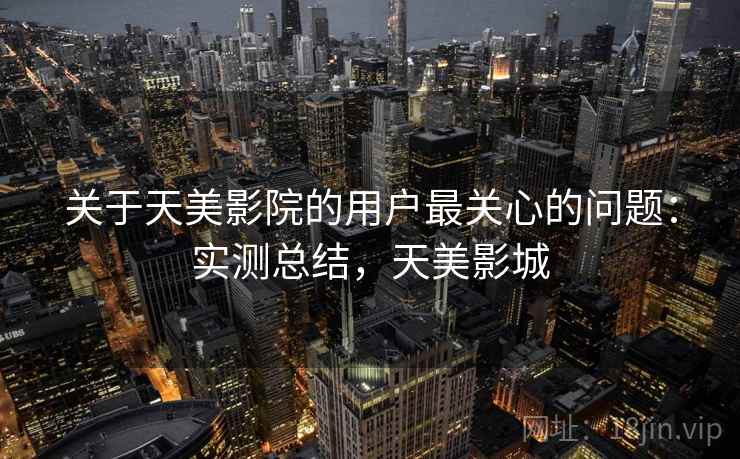 关于天美影院的用户最关心的问题：实测总结，天美影城