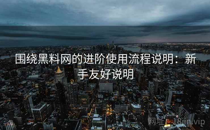 围绕黑料网的进阶使用流程说明：新手友好说明