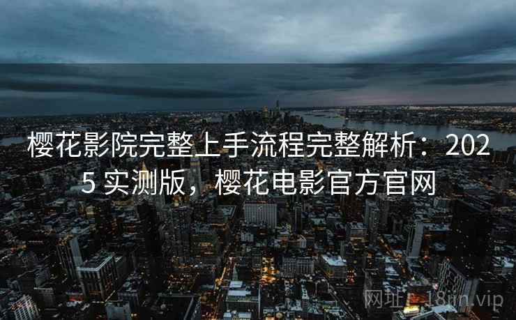 樱花影院完整上手流程完整解析：2025 实测版，樱花电影官方官网