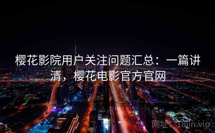 樱花影院用户关注问题汇总：一篇讲清，樱花电影官方官网