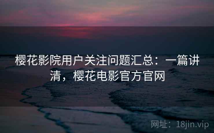 樱花影院用户关注问题汇总：一篇讲清，樱花电影官方官网