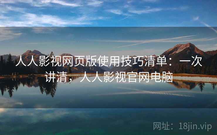 人人影视网页版使用技巧清单：一次讲清，人人影视官网电脑