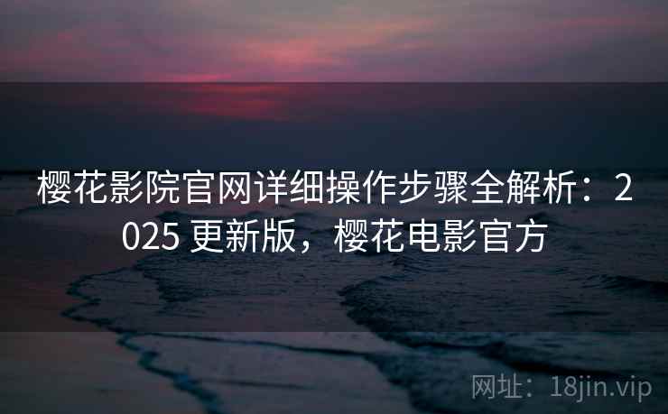 樱花影院官网详细操作步骤全解析：2025 更新版，樱花电影官方