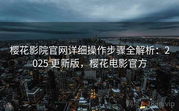 樱花影院官网详细操作步骤全解析：2025 更新版，樱花电影官方