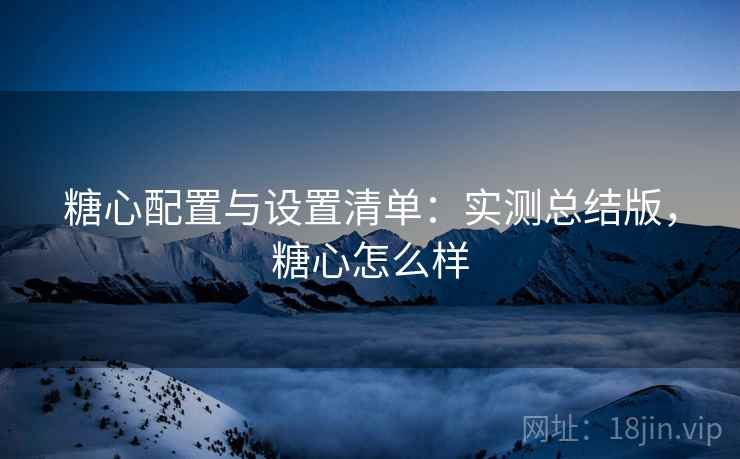 糖心配置与设置清单：实测总结版，糖心怎么样