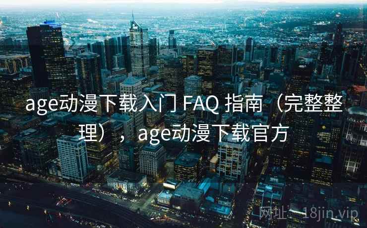age动漫下载入门 FAQ 指南（完整整理），age动漫下载官方