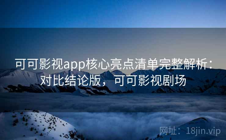 可可影视app核心亮点清单完整解析：对比结论版，可可影视剧场