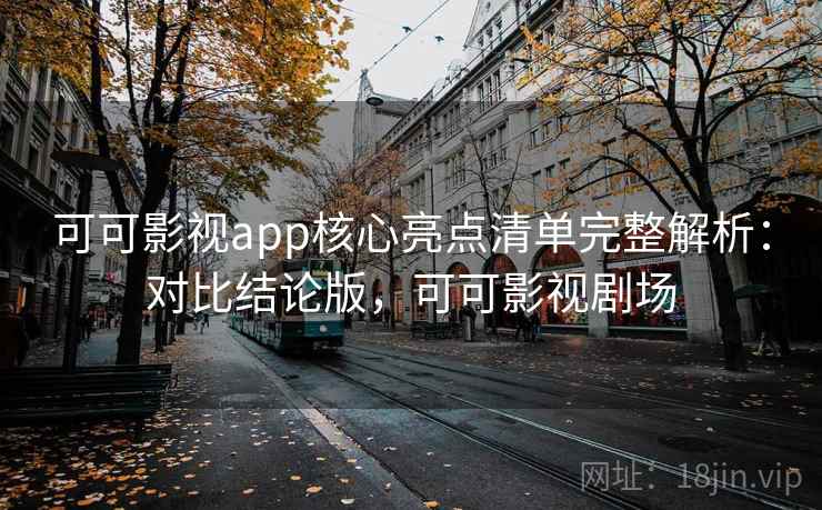 可可影视app核心亮点清单完整解析：对比结论版，可可影视剧场