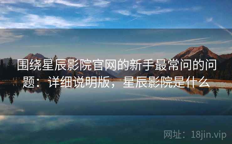 围绕星辰影院官网的新手最常问的问题：详细说明版，星辰影院是什么