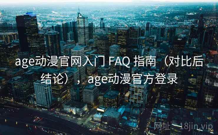 age动漫官网入门 FAQ 指南（对比后结论），age动漫官方登录